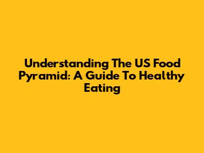 Understanding The US Food Pyramid: A Guide To Healthy Eating