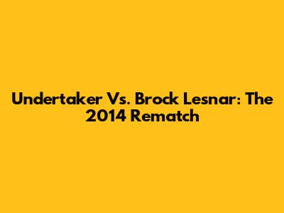 Undertaker Vs. Brock Lesnar: The 2014 Rematch