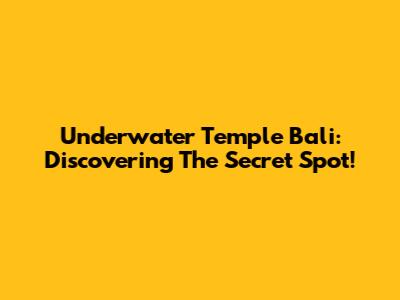 Underwater Temple Bali: Discovering The Secret Spot!