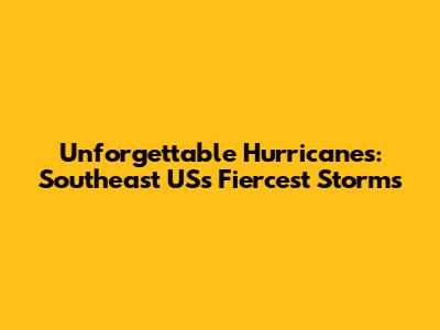Unforgettable Hurricanes: Southeast US's Fiercest Storms