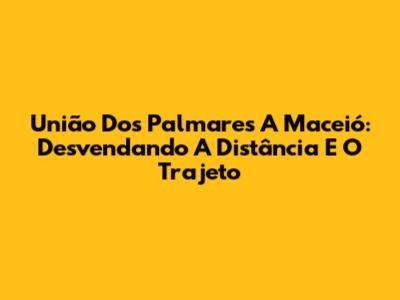 União Dos Palmares A Maceió: Desvendando A Distância E O Trajeto