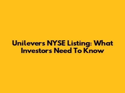 Unilever's NYSE Listing: What Investors Need To Know
