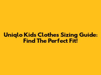 Uniqlo Kids Clothes Sizing Guide: Find The Perfect Fit!