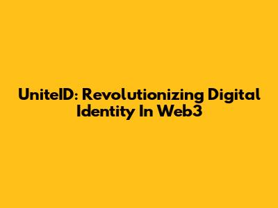 UniteID: Revolutionizing Digital Identity In Web3
