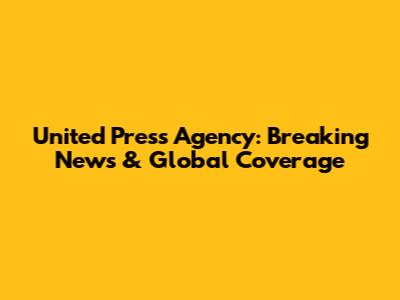 United Press Agency: Breaking News & Global Coverage