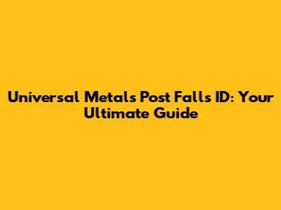 Universal Metals Post Falls ID: Your Ultimate Guide