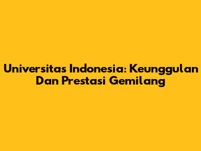 Universitas Indonesia: Keunggulan Dan Prestasi Gemilang
