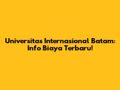 Universitas Internasional Batam: Info Biaya Terbaru!