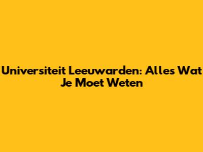 Universiteit Leeuwarden: Alles Wat Je Moet Weten