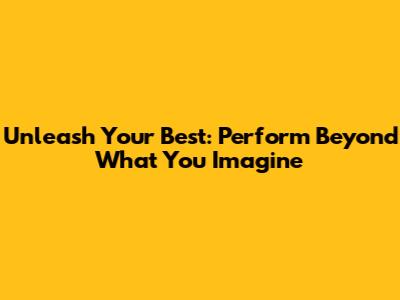 Unleash Your Best: Perform Beyond What You Imagine