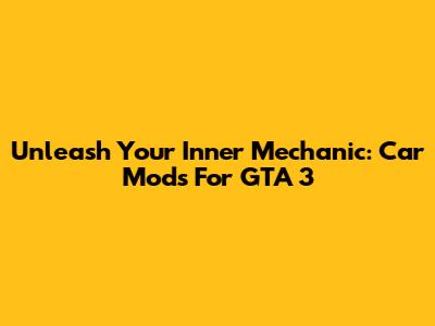 Unleash Your Inner Mechanic: Car Mods For GTA 3