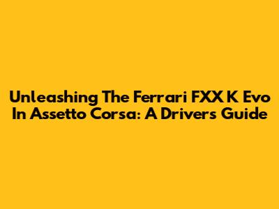 Unleashing The Ferrari FXX K Evo In Assetto Corsa: A Driver's Guide