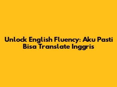 Unlock English Fluency: Aku Pasti Bisa Translate Inggris
