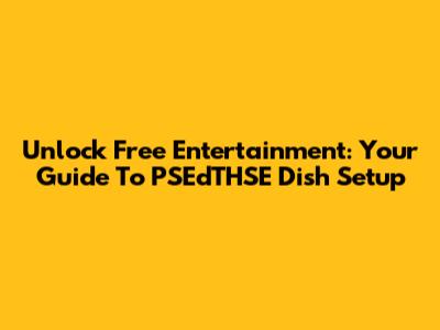 Unlock Free Entertainment: Your Guide To PSEdTHSE Dish Setup