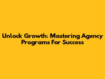 Unlock Growth: Mastering Agency Programs For Success