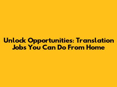 Unlock Opportunities: Translation Jobs You Can Do From Home