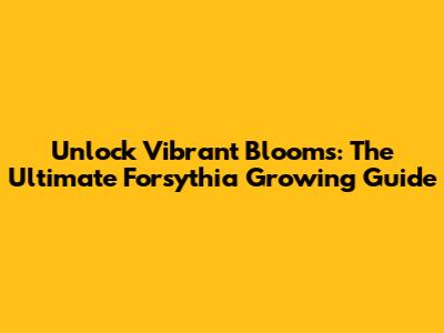 Unlock Vibrant Blooms: The Ultimate Forsythia Growing Guide