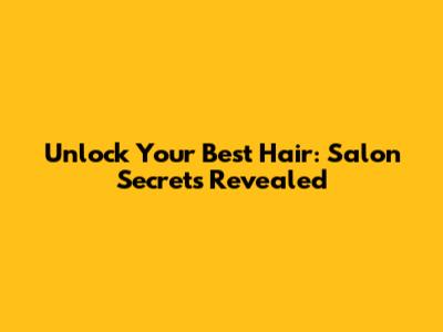 Unlock Your Best Hair: Salon Secrets Revealed