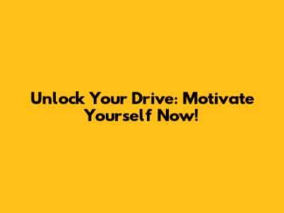 Unlock Your Drive: Motivate Yourself Now!
