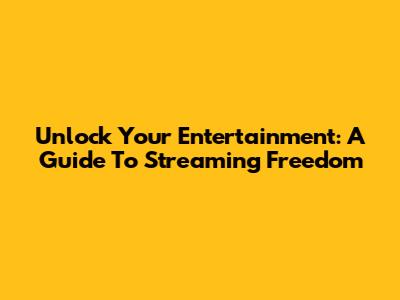 Unlock Your Entertainment: A Guide To Streaming Freedom