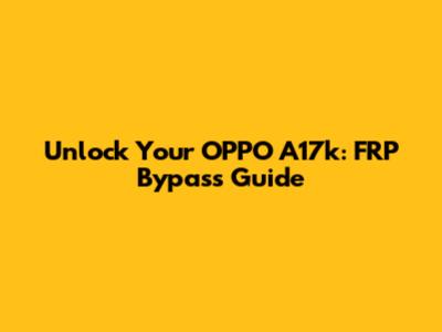 Unlock Your OPPO A17k: FRP Bypass Guide