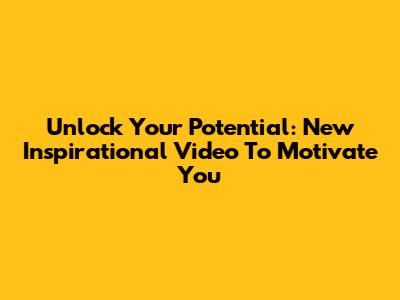 Unlock Your Potential: New Inspirational Video To Motivate You