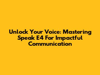 Unlock Your Voice: Mastering Speak E4 For Impactful Communication