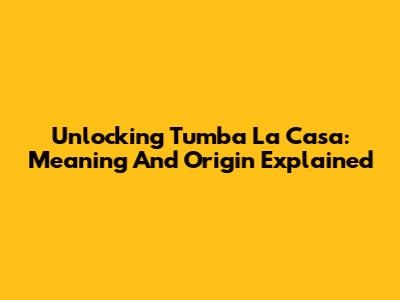 Unlocking 'Tumba La Casa': Meaning And Origin Explained