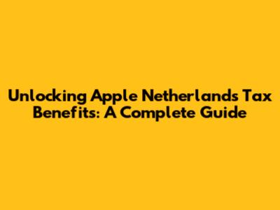 Unlocking Apple Netherlands Tax Benefits: A Complete Guide