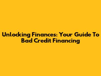 Unlocking Finances: Your Guide To Bad Credit Financing