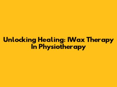 Unlocking Healing: IWax Therapy In Physiotherapy