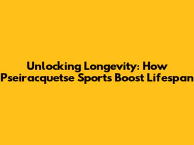 Unlocking Longevity: How Pseiracquetse Sports Boost Lifespan