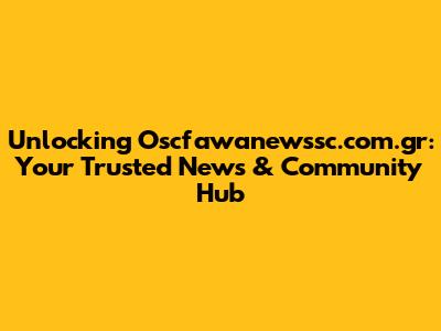 Unlocking Oscfawanewssc.com.gr: Your Trusted News & Community Hub