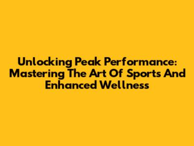 Unlocking Peak Performance: Mastering The Art Of Sports And Enhanced Wellness