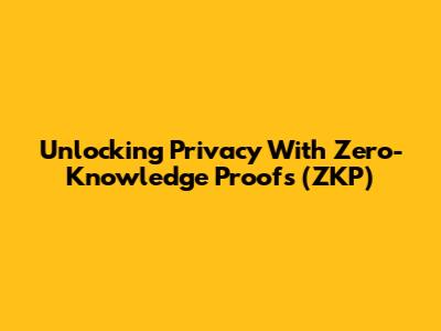 Unlocking Privacy With Zero-Knowledge Proofs (ZKP)