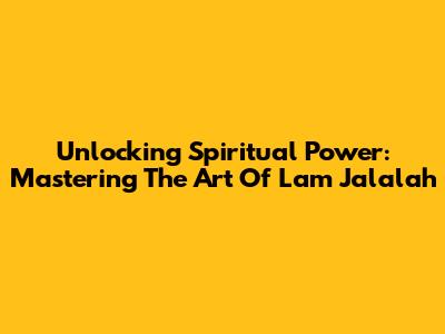 Unlocking Spiritual Power: Mastering The Art Of Lam Jalalah