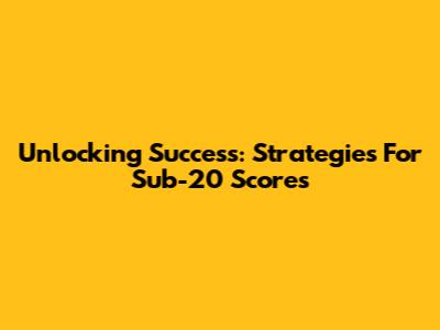 Unlocking Success: Strategies For Sub-20 Scores