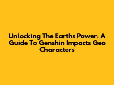 Unlocking The Earth's Power: A Guide To Genshin Impact's Geo Characters