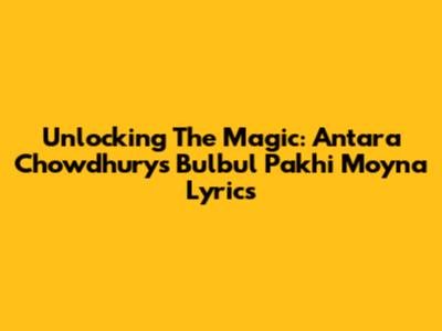 Unlocking The Magic: Antara Chowdhury's 'Bulbul Pakhi Moyna' Lyrics