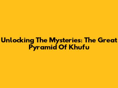Unlocking The Mysteries: The Great Pyramid Of Khufu