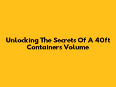 Unlocking The Secrets Of A 40ft Container's Volume