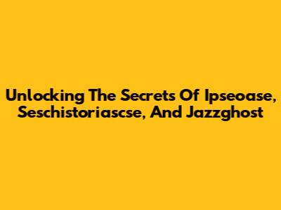 Unlocking The Secrets Of Ipseoase, Seschistoriascse, And Jazzghost