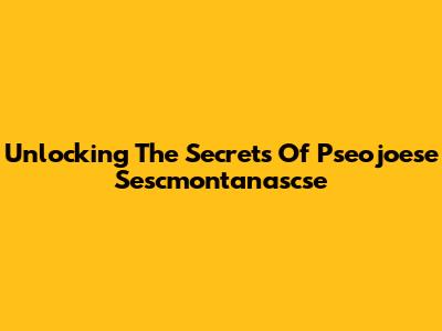 Unlocking The Secrets Of Pseojoese Sescmontanascse