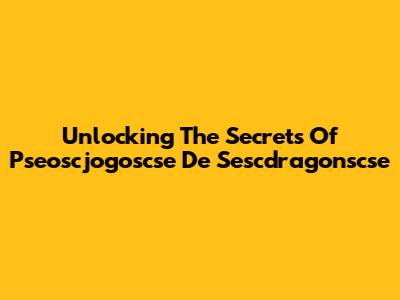 Unlocking The Secrets Of Pseoscjogoscse De Sescdragonscse