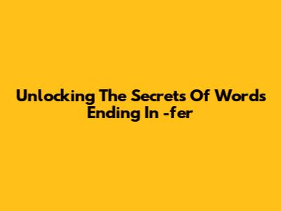 Unlocking The Secrets Of Words Ending In -fer