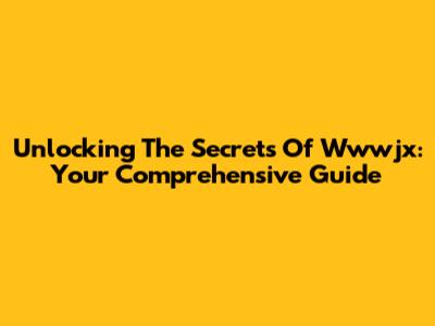 Unlocking The Secrets Of Wwwjx: Your Comprehensive Guide