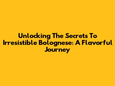 Unlocking The Secrets To Irresistible Bolognese: A Flavorful Journey
