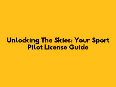 Unlocking The Skies: Your Sport Pilot License Guide