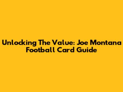 Unlocking The Value: Joe Montana Football Card Guide
