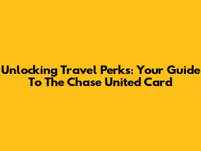 Unlocking Travel Perks: Your Guide To The Chase United Card